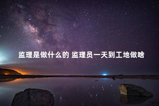 监理是做什么的 监理员一天到工地做啥
